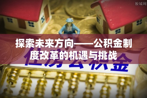 白朗探索未来方向——公积金制度改革的机遇与挑战