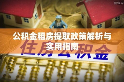 白朗公积金租房提取政策解析与实用指南