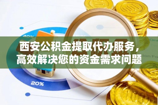 白朗西安公积金提取代办服务，高效解决您的资金需求问题
