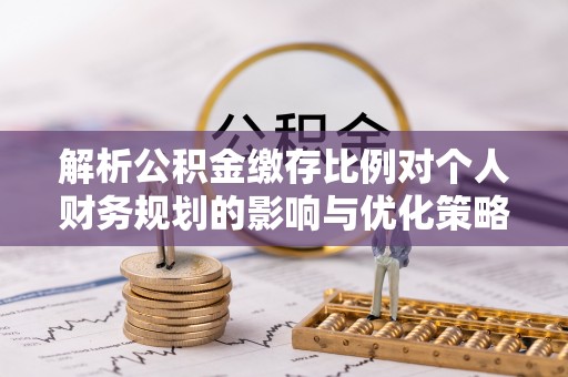 白朗解析公积金缴存比例对个人财务规划的影响与优化策略