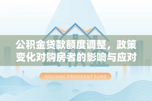 白朗公积金贷款额度调整，政策变化对购房者的影响与应对策略