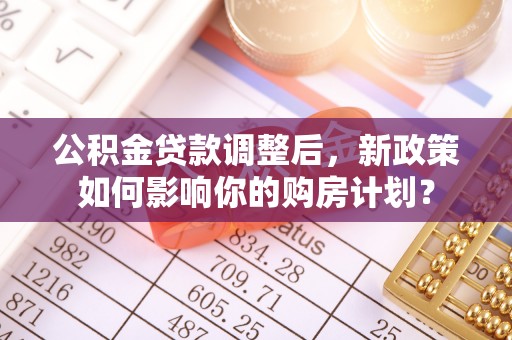 白朗公积金贷款调整后，新政策如何影响你的购房计划？
