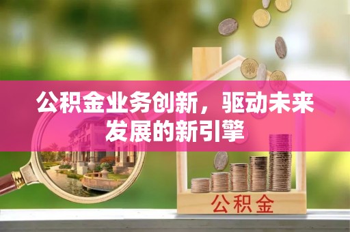 白朗公积金业务创新，驱动未来发展的新引擎