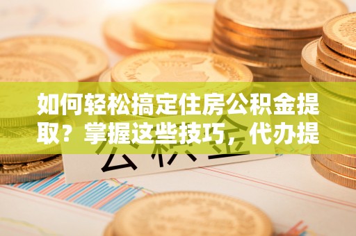 白朗如何轻松搞定住房公积金提取？掌握这些技巧，代办提取住房公积金不再难