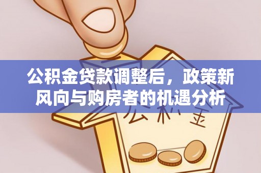 白朗公积金贷款调整后，政策新风向与购房者的机遇分析