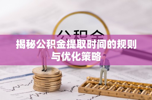 白朗揭秘公积金提取时间的规则与优化策略