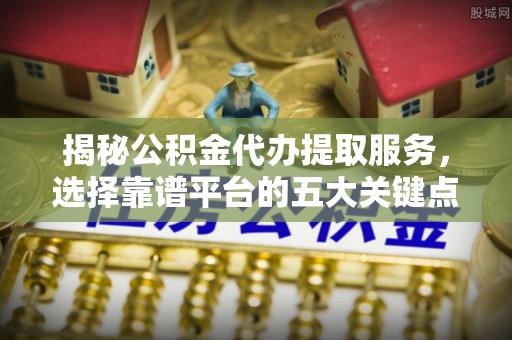 白朗揭秘公积金代办提取服务，选择靠谱平台的五大关键点