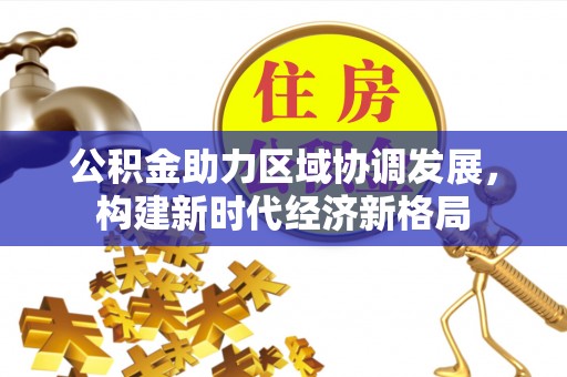 白朗公积金助力区域协调发展，构建新时代经济新格局