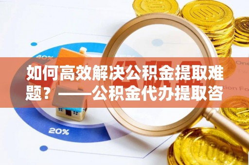 白朗如何高效解决公积金提取难题？——公积金代办提取咨询服务全解析