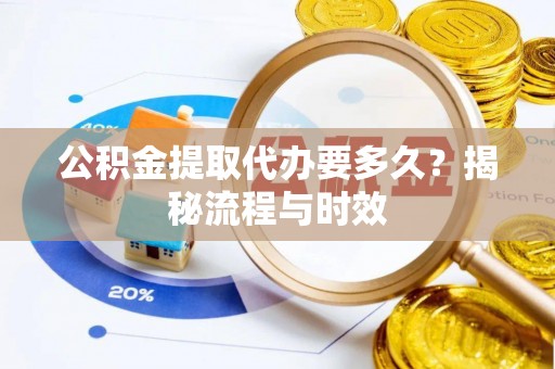 白朗公积金提取代办要多久？揭秘流程与时效