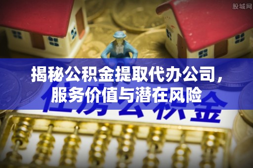 白朗揭秘公积金提取代办公司，服务价值与潜在风险