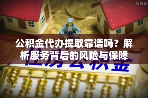 白朗公积金代办提取靠谱吗？解析服务背后的风险与保障
