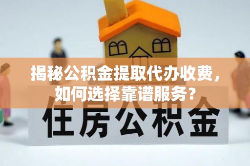 白朗揭秘公积金提取代办收费，如何选择靠谱服务？
