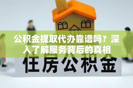 白朗公积金提取代办靠谱吗？深入了解服务背后的真相