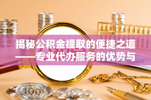白朗揭秘公积金提取的便捷之道——专业代办服务的优势与选择