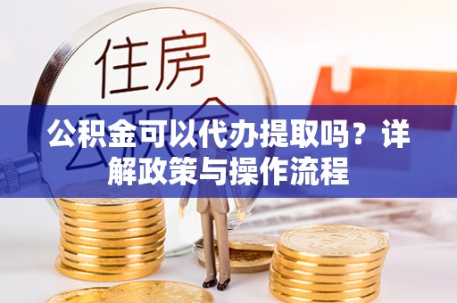 白朗公积金可以代办提取吗？详解政策与操作流程