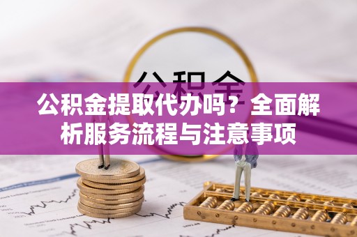 白朗公积金提取代办吗？全面解析服务流程与注意事项