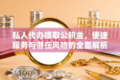 白朗私人代办提取公积金，便捷服务与潜在风险的全面解析
