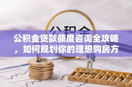 白朗公积金贷款额度咨询全攻略，如何规划你的理想购房方案