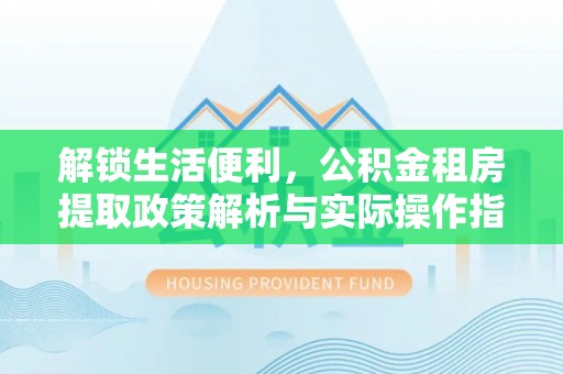 白朗解锁生活便利，公积金租房提取政策解析与实际操作指南