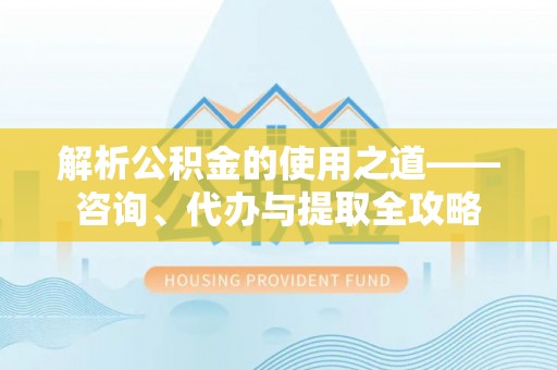 白朗解析公积金的使用之道——咨询、代办与提取全攻略