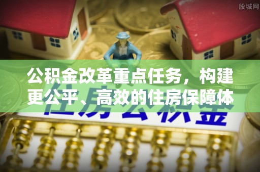 白朗公积金改革重点任务，构建更公平、高效的住房保障体系
