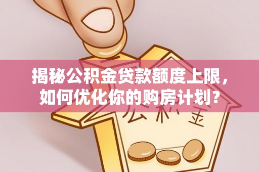 白朗揭秘公积金贷款额度上限，如何优化你的购房计划？