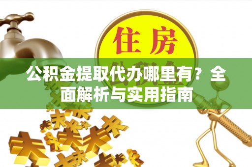 白朗公积金提取代办哪里有？全面解析与实用指南