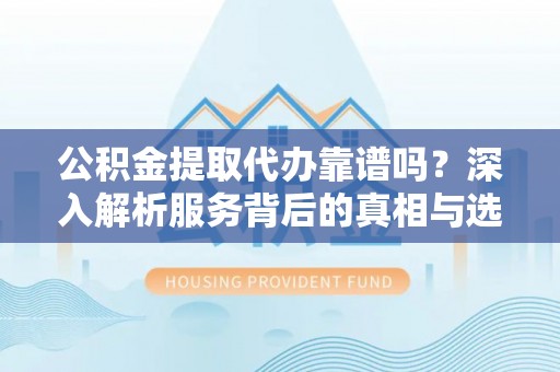 白朗公积金提取代办靠谱吗？深入解析服务背后的真相与选择指南