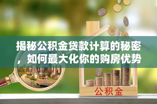 白朗揭秘公积金贷款计算的秘密，如何最大化你的购房优势