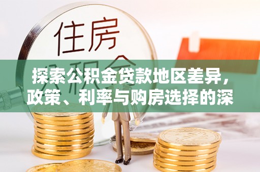 白朗探索公积金贷款地区差异，政策、利率与购房选择的深度解析