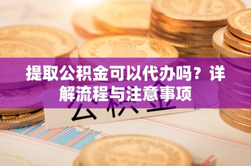 白朗提取公积金可以代办吗？详解流程与注意事项