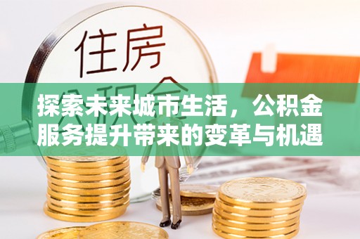 白朗探索未来城市生活，公积金服务提升带来的变革与机遇