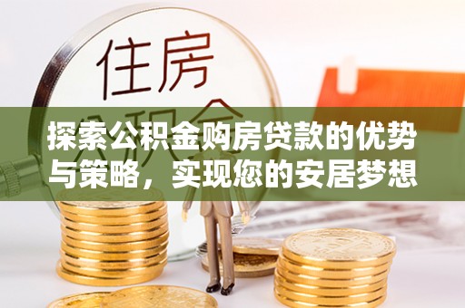 白朗探索公积金购房贷款的优势与策略，实现您的安居梦想