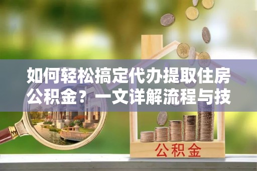 白朗如何轻松搞定代办提取住房公积金？一文详解流程与技巧