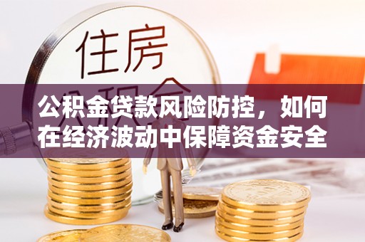 白朗公积金贷款风险防控，如何在经济波动中保障资金安全