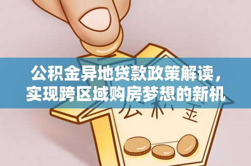 白朗公积金异地贷款政策解读，实现跨区域购房梦想的新机遇