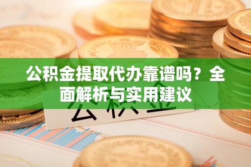 白朗公积金提取代办靠谱吗？全面解析与实用建议