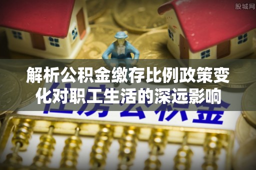 白朗解析公积金缴存比例政策变化对职工生活的深远影响