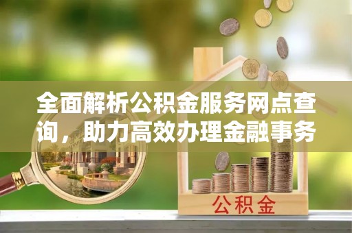 白朗全面解析公积金服务网点查询，助力高效办理金融事务