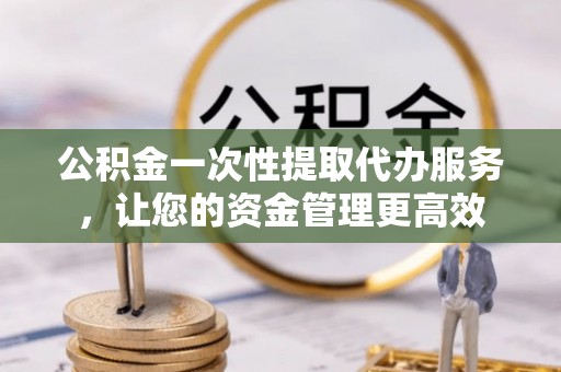 白朗公积金一次性提取代办服务，让您的资金管理更高效