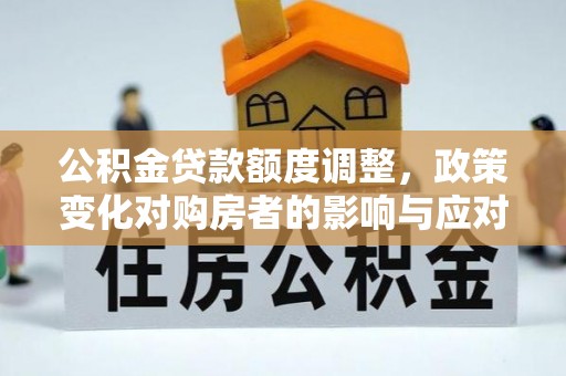白朗公积金贷款额度调整，政策变化对购房者的影响与应对策略
