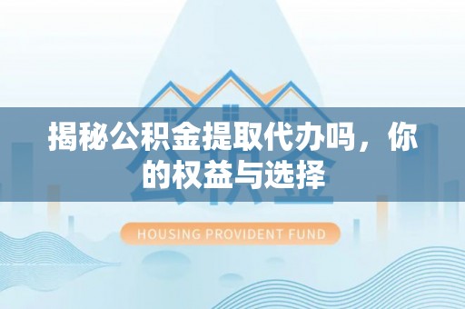白朗揭秘公积金提取代办吗，你的权益与选择