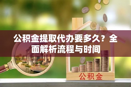 白朗公积金提取代办要多久？全面解析流程与时间