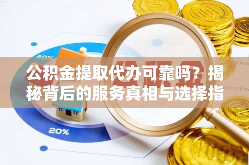 白朗公积金提取代办可靠吗？揭秘背后的服务真相与选择指南