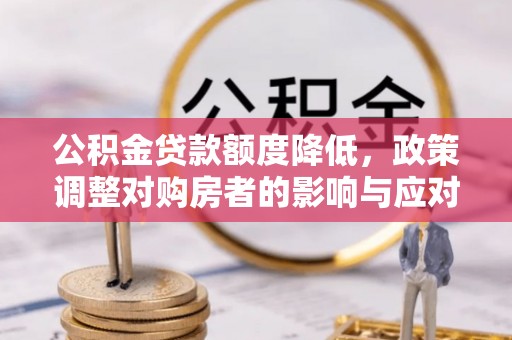 白朗公积金贷款额度降低，政策调整对购房者的影响与应对策略