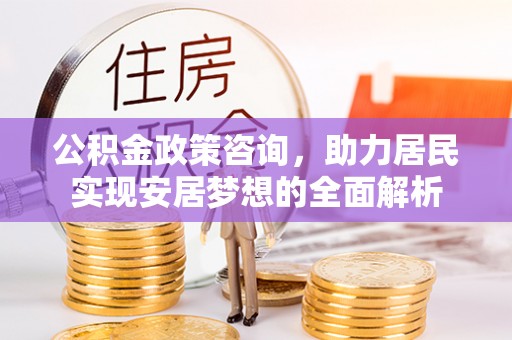 白朗公积金政策咨询，助力居民实现安居梦想的全面解析