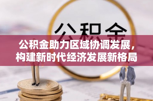白朗公积金助力区域协调发展，构建新时代经济发展新格局