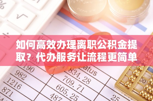 白朗如何高效办理离职公积金提取？代办服务让流程更简单