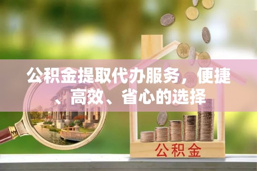 白朗公积金提取代办服务，便捷、高效、省心的选择